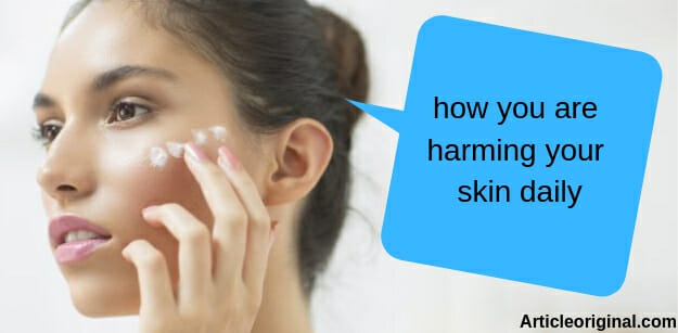 how you are harming your skin daily