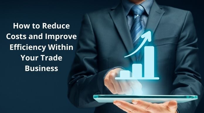 How to Reduce Costs and Improve Efficiency Within Your Trade Business