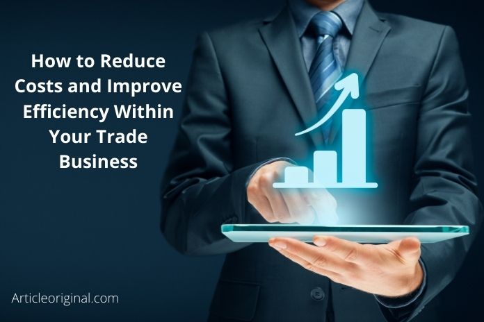 How to Reduce Costs and Improve Efficiency Within Your Trade Business